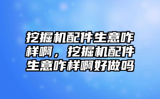 挖掘機(jī)配件生意咋樣啊，挖掘機(jī)配件生意咋樣啊好做嗎