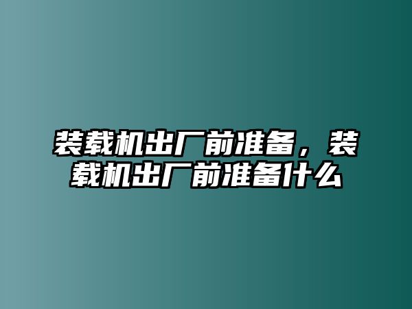 裝載機(jī)出廠前準(zhǔn)備，裝載機(jī)出廠前準(zhǔn)備什么