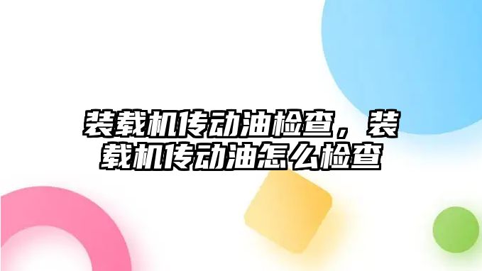 裝載機傳動油檢查，裝載機傳動油怎么檢查