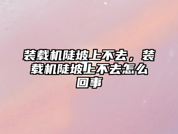 裝載機陡坡上不去，裝載機陡坡上不去怎么回事