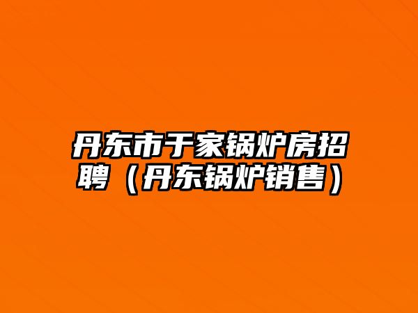 丹東市于家鍋爐房招聘（丹東鍋爐銷售）