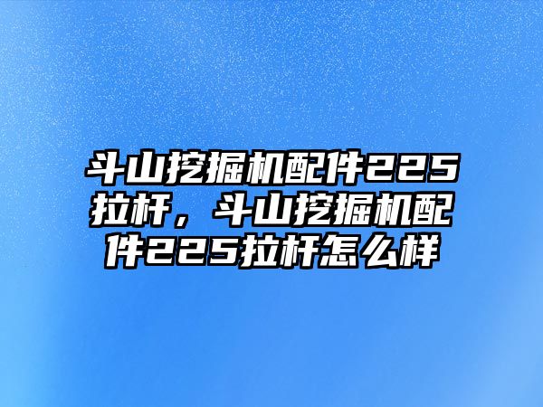 斗山挖掘機(jī)配件225拉桿，斗山挖掘機(jī)配件225拉桿怎么樣