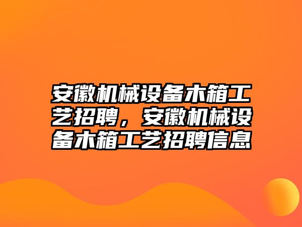 安徽機(jī)械設(shè)備木箱工藝招聘，安徽機(jī)械設(shè)備木箱工藝招聘信息