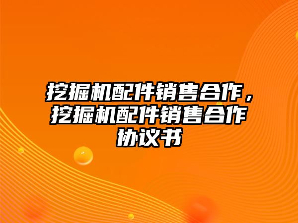 挖掘機(jī)配件銷售合作，挖掘機(jī)配件銷售合作協(xié)議書(shū)