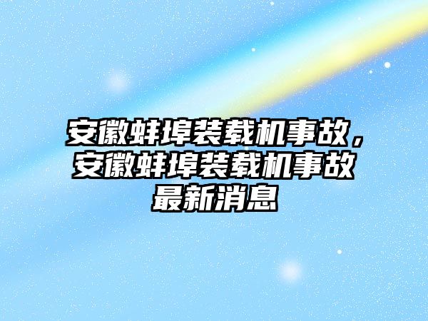 安徽蚌埠裝載機(jī)事故，安徽蚌埠裝載機(jī)事故最新消息