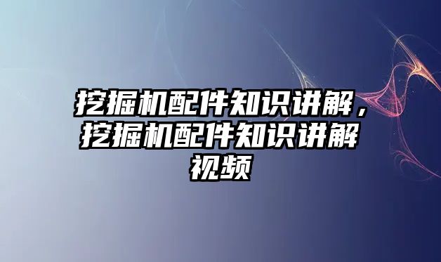 挖掘機配件知識講解，挖掘機配件知識講解視頻