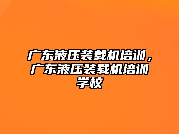 廣東液壓裝載機培訓，廣東液壓裝載機培訓學校