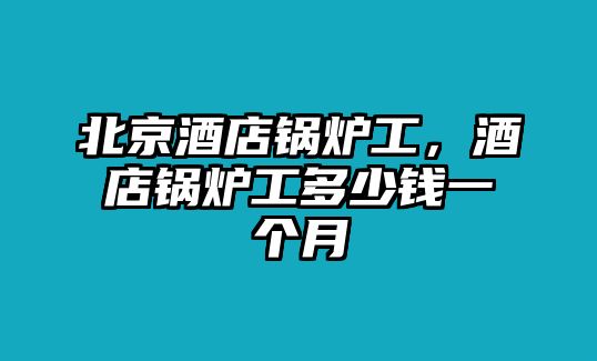 北京酒店鍋爐工，酒店鍋爐工多少錢一個月