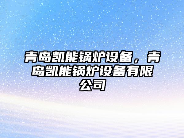 青島凱能鍋爐設(shè)備，青島凱能鍋爐設(shè)備有限公司