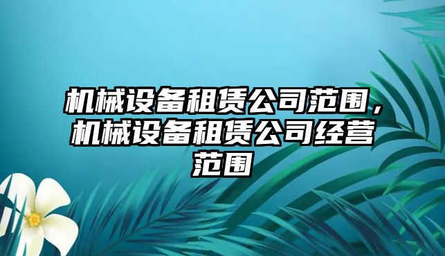 機(jī)械設(shè)備租賃公司范圍，機(jī)械設(shè)備租賃公司經(jīng)營范圍