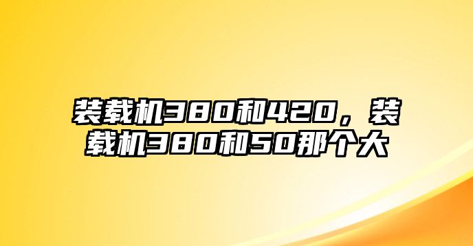 裝載機(jī)380和420，裝載機(jī)380和50那個大