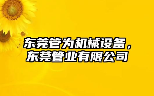 東莞管為機械設(shè)備，東莞管業(yè)有限公司