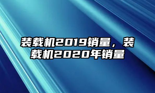 裝載機(jī)2019銷(xiāo)量，裝載機(jī)2020年銷(xiāo)量