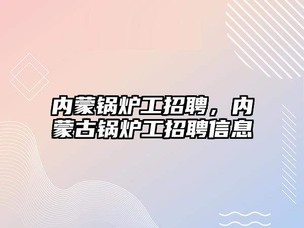 內(nèi)蒙鍋爐工招聘，內(nèi)蒙古鍋爐工招聘信息