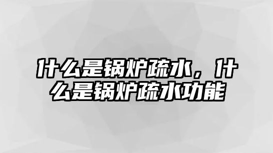 什么是鍋爐疏水，什么是鍋爐疏水功能