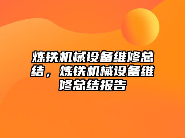 煉鐵機(jī)械設(shè)備維修總結(jié)，煉鐵機(jī)械設(shè)備維修總結(jié)報告