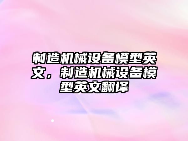 制造機(jī)械設(shè)備模型英文，制造機(jī)械設(shè)備模型英文翻譯