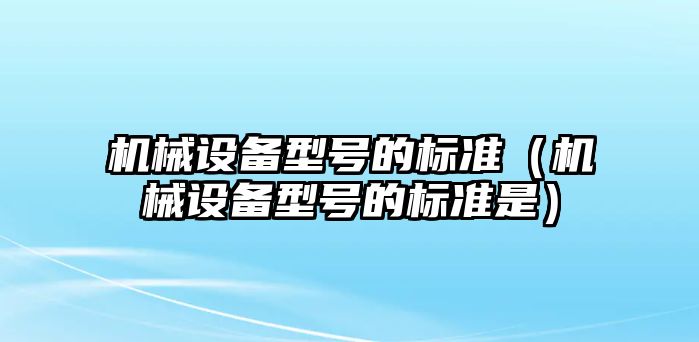 機械設(shè)備型號的標(biāo)準(zhǔn)（機械設(shè)備型號的標(biāo)準(zhǔn)是）