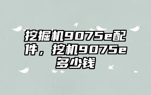 挖掘機(jī)9075e配件，挖機(jī)9075e多少錢