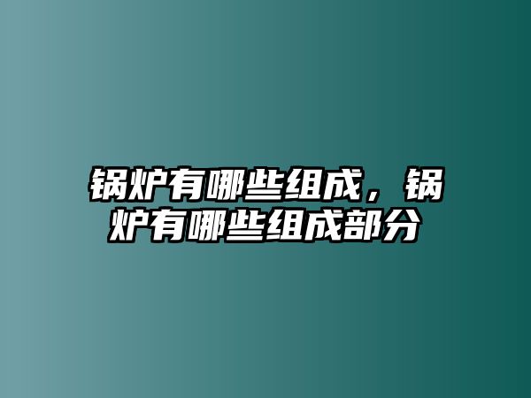 鍋爐有哪些組成，鍋爐有哪些組成部分