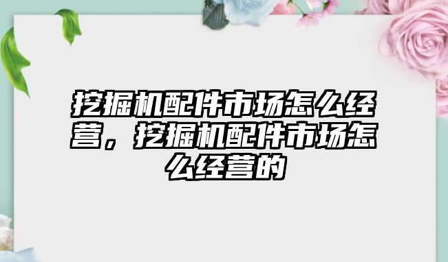 挖掘機配件市場怎么經(jīng)營，挖掘機配件市場怎么經(jīng)營的