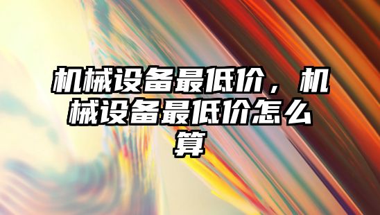 機械設(shè)備最低價，機械設(shè)備最低價怎么算