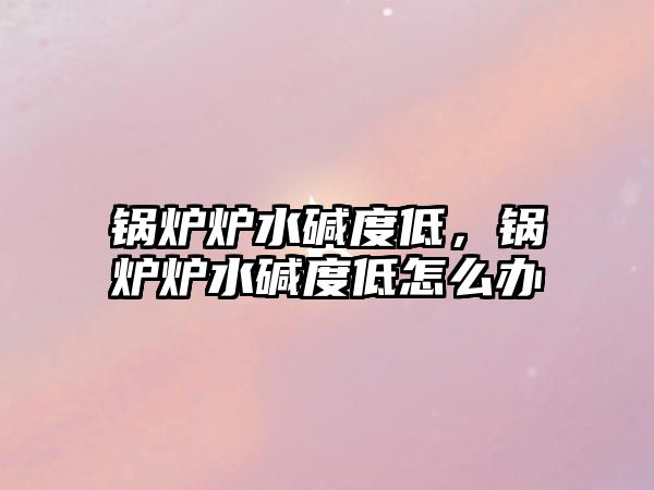 鍋爐爐水堿度低，鍋爐爐水堿度低怎么辦