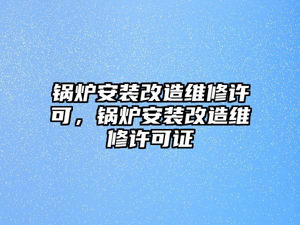 鍋爐安裝改造維修許可，鍋爐安裝改造維修許可證