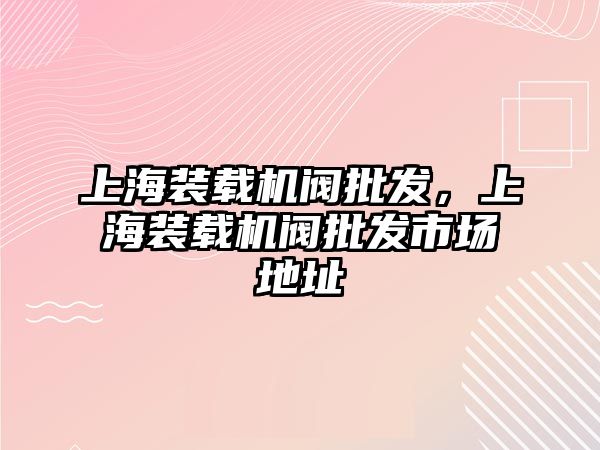 上海裝載機(jī)閥批發(fā)，上海裝載機(jī)閥批發(fā)市場地址