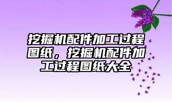 挖掘機配件加工過程圖紙，挖掘機配件加工過程圖紙大全