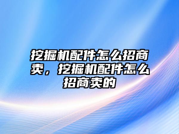 挖掘機(jī)配件怎么招商賣，挖掘機(jī)配件怎么招商賣的