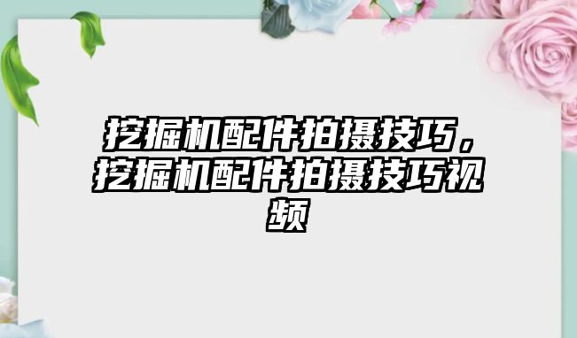 挖掘機(jī)配件拍攝技巧，挖掘機(jī)配件拍攝技巧視頻