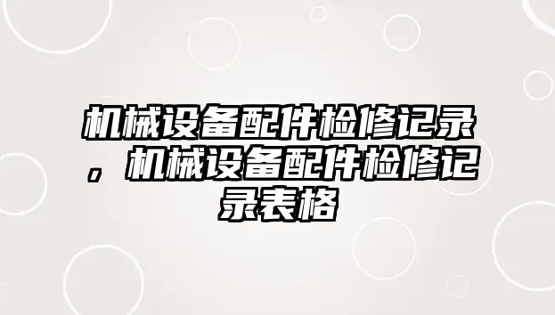 機械設備配件檢修記錄，機械設備配件檢修記錄表格