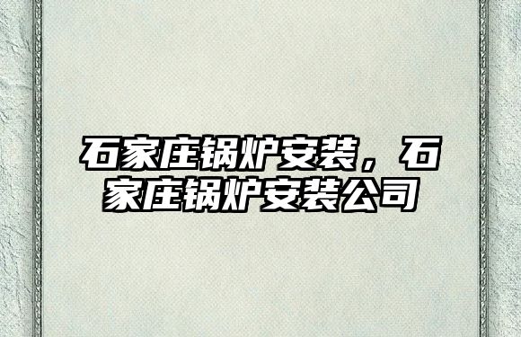 石家莊鍋爐安裝，石家莊鍋爐安裝公司