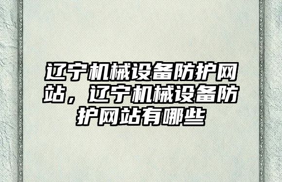 遼寧機械設備防護網站，遼寧機械設備防護網站有哪些