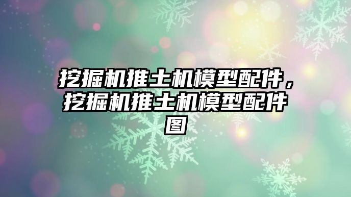 挖掘機推土機模型配件，挖掘機推土機模型配件圖