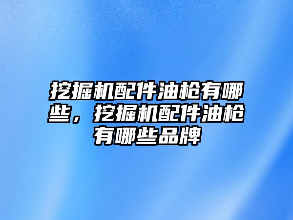 挖掘機配件油槍有哪些，挖掘機配件油槍有哪些品牌