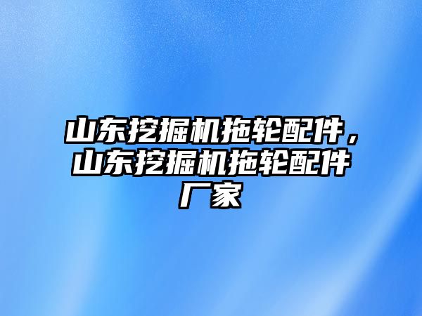 山東挖掘機(jī)拖輪配件，山東挖掘機(jī)拖輪配件廠家