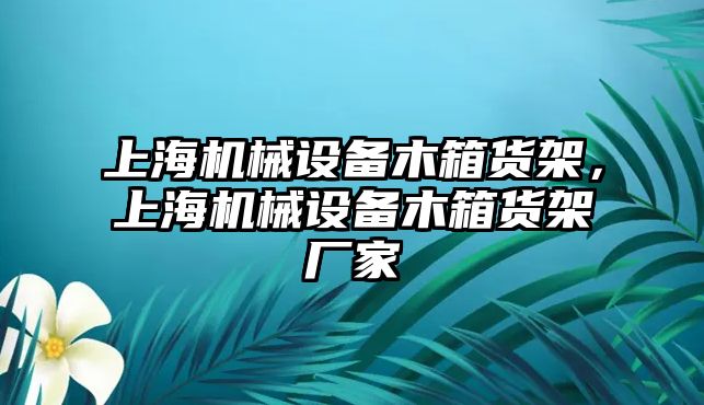 上海機(jī)械設(shè)備木箱貨架，上海機(jī)械設(shè)備木箱貨架廠家