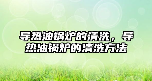 導熱油鍋爐的清洗，導熱油鍋爐的清洗方法