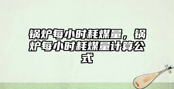 鍋爐每小時耗煤量，鍋爐每小時耗煤量計算公式