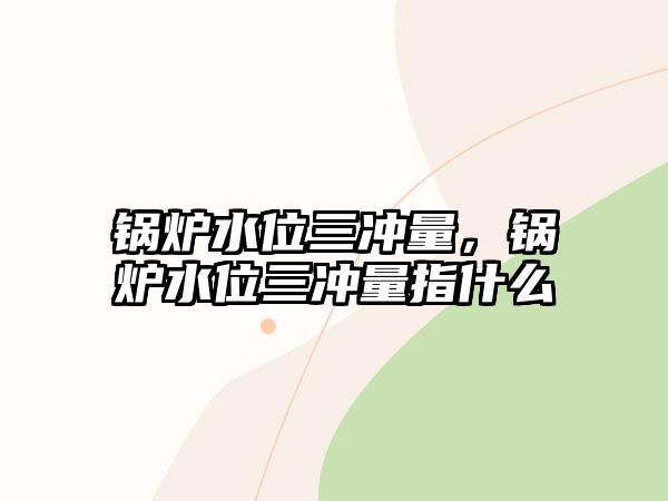 鍋爐水位三沖量，鍋爐水位三沖量指什么