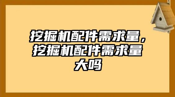 挖掘機配件需求量，挖掘機配件需求量大嗎