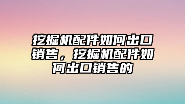 挖掘機(jī)配件如何出口銷售，挖掘機(jī)配件如何出口銷售的