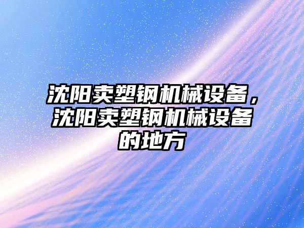 沈陽賣塑鋼機械設備，沈陽賣塑鋼機械設備的地方