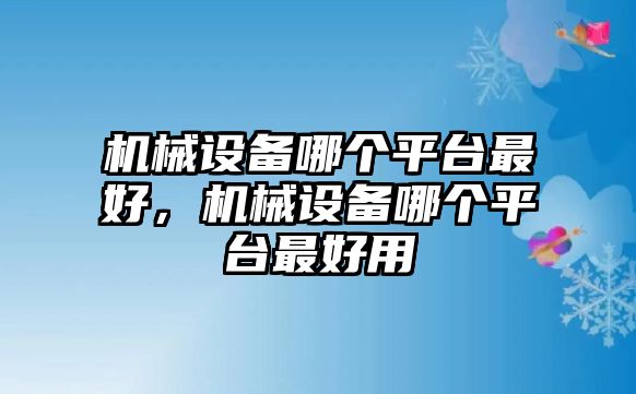 機(jī)械設(shè)備哪個(gè)平臺(tái)最好，機(jī)械設(shè)備哪個(gè)平臺(tái)最好用