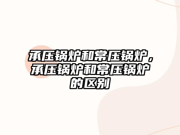 承壓鍋爐和常壓鍋爐，承壓鍋爐和常壓鍋爐的區(qū)別