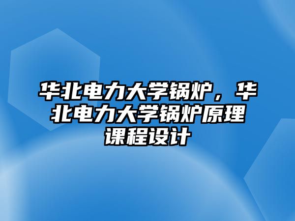 華北電力大學(xué)鍋爐，華北電力大學(xué)鍋爐原理課程設(shè)計(jì)