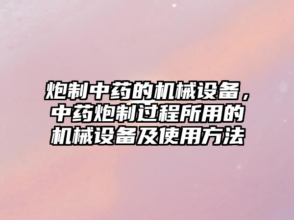 炮制中藥的機(jī)械設(shè)備，中藥炮制過(guò)程所用的機(jī)械設(shè)備及使用方法