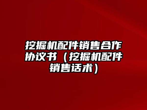 挖掘機配件銷售合作協(xié)議書（挖掘機配件銷售話術(shù)）